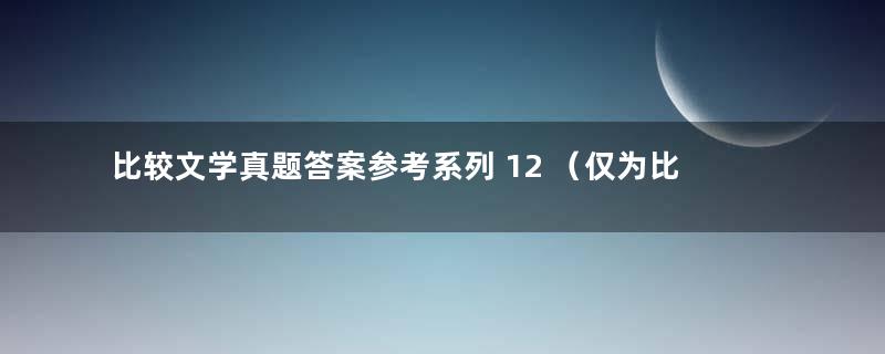 比较文学真题答案参考系列 12 （仅为比文部分答案）